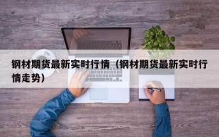 钢材期货最新实时行情（钢材期货最新实时行情走势）