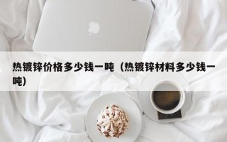 热镀锌价格多少钱一吨（热镀锌材料多少钱一吨）