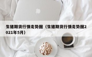 生猪期货行情走势图（生猪期货行情走势图2021年5月）