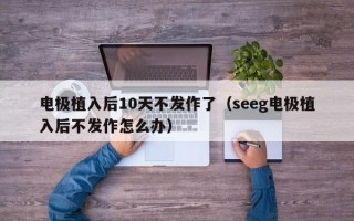 电极植入后10天不发作了（seeg电极植入后不发作怎么办）