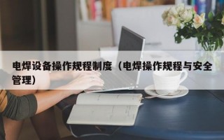 电焊设备操作规程制度（电焊操作规程与安全管理）