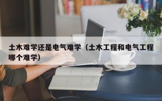 土木难学还是电气难学（土木工程和电气工程哪个难学）