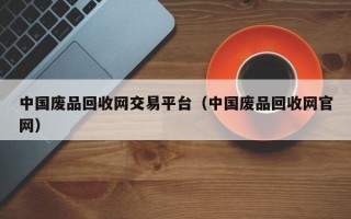 中国废品回收网交易平台（中国废品回收网官网）