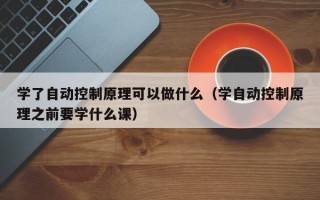 学了自动控制原理可以做什么（学自动控制原理之前要学什么课）