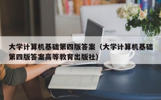 大学计算机基础第四版答案（大学计算机基础第四版答案高等教育出版社）