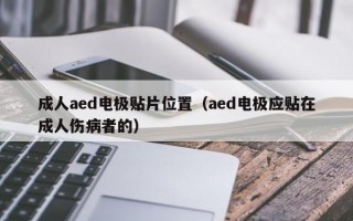 成人aed电极贴片位置（aed电极应贴在成人伤病者的）