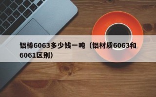 铝棒6063多少钱一吨（铝材质6063和6061区别）