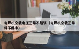 电焊机空载电压正常不起弧（电焊机空载正常焊不起来）