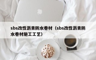 sbs改性沥青防水卷材（sbs改性沥青防水卷材施工工艺）