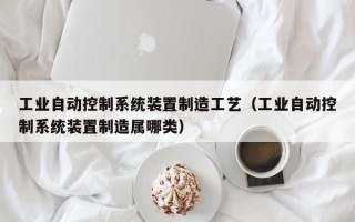 工业自动控制系统装置制造工艺（工业自动控制系统装置制造属哪类）