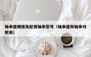 轴承座规格及配用轴承型号（轴承座和轴承对照表）