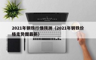 2021年钢铁行情预测（2021年钢铁价格走势图最新）