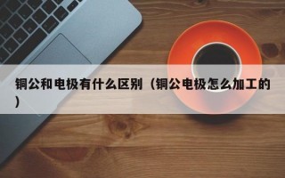 铜公和电极有什么区别（铜公电极怎么加工的）