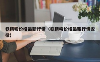 铁精粉价格最新行情（铁精粉价格最新行情安徽）