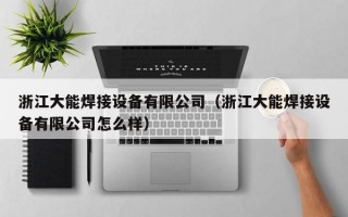 浙江大能焊接设备有限公司（浙江大能焊接设备有限公司怎么样）