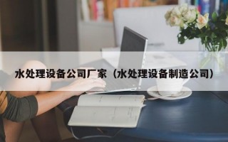 水处理设备公司厂家（水处理设备制造公司）