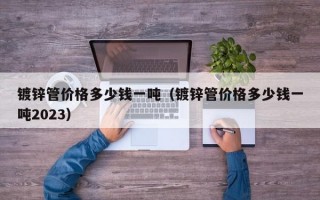 镀锌管价格多少钱一吨（镀锌管价格多少钱一吨2023）