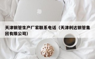 天津钢管生产厂家联系电话（天津利达钢管集团有限公司）