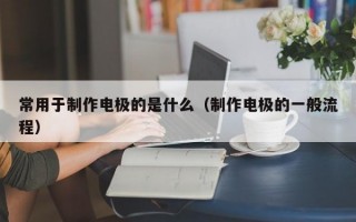 常用于制作电极的是什么（制作电极的一般流程）