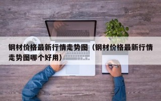 钢材价格最新行情走势图（钢材价格最新行情走势图哪个好用）