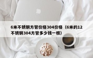 6米不锈钢方管价格304价格（6米的12不锈钢304方管多少钱一根）