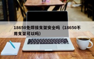 18650免焊接支架安全吗（18650不用支架可以吗）