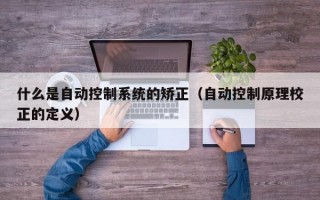 什么是自动控制系统的矫正（自动控制原理校正的定义）