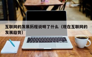 互联网的发展历程说明了什么（现在互联网的发展趋势）