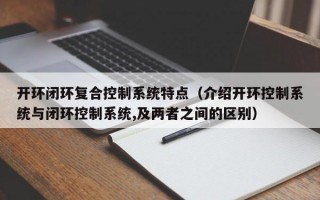 开环闭环复合控制系统特点（介绍开环控制系统与闭环控制系统,及两者之间的区别）