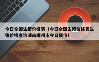 今日全国生猪价格表（今日全国生猪价格表生猪价格查询湖南郴州市今日猪价）