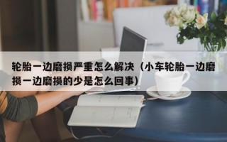 轮胎一边磨损严重怎么解决（小车轮胎一边磨损一边磨损的少是怎么回事）