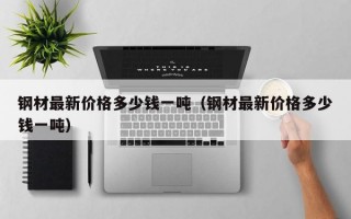 钢材最新价格多少钱一吨（钢材最新价格多少钱一吨）