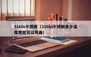 316ln不锈钢（316ln不锈钢多少温度度就可以弯曲）