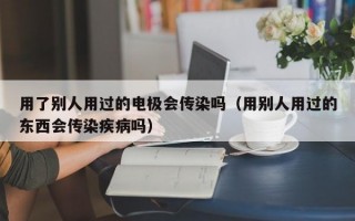 用了别人用过的电极会传染吗（用别人用过的东西会传染疾病吗）