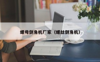 螺母倒角机厂家（螺丝倒角机）