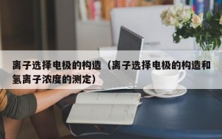 离子选择电极的构造（离子选择电极的构造和氢离子浓度的测定）