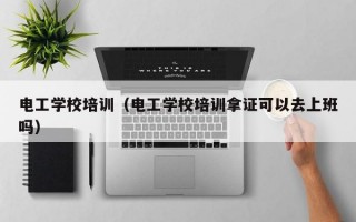 电工学校培训（电工学校培训拿证可以去上班吗）