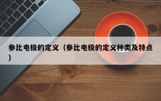 参比电极的定义（参比电极的定义种类及特点）