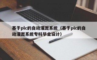 基于plc的自动灌溉系统（基于plc的自动灌溉系统专科毕业设计）