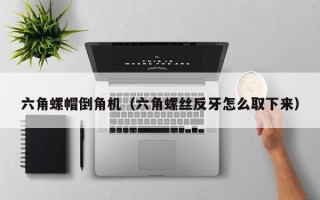 六角螺帽倒角机（六角螺丝反牙怎么取下来）