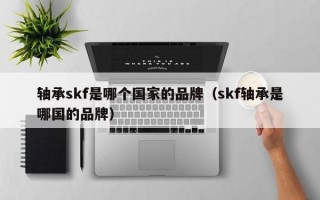 轴承skf是哪个国家的品牌（skf轴承是哪国的品牌）