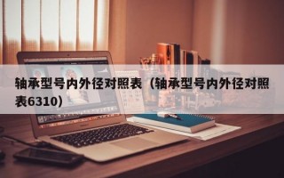 轴承型号内外径对照表（轴承型号内外径对照表6310）