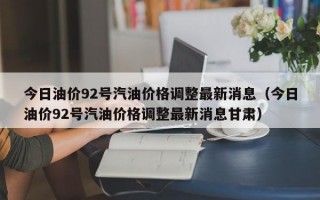 今日油价92号汽油价格调整最新消息（今日油价92号汽油价格调整最新消息甘肃）