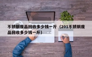 不锈钢废品回收多少钱一斤（201不锈钢废品回收多少钱一斤）