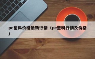 pe塑料价格最新行情（pe塑料行情及价格）