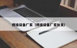 焊接设备厂家（焊接设备厂家批发）