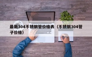 最新304不锈钢管价格表（不锈钢304管子价格）