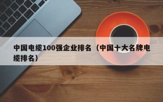 中国电缆100强企业排名（中国十大名牌电缆排名）