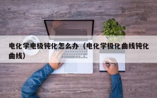 电化学电极钝化怎么办（电化学极化曲线钝化曲线）