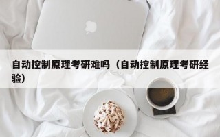 自动控制原理考研难吗（自动控制原理考研经验）